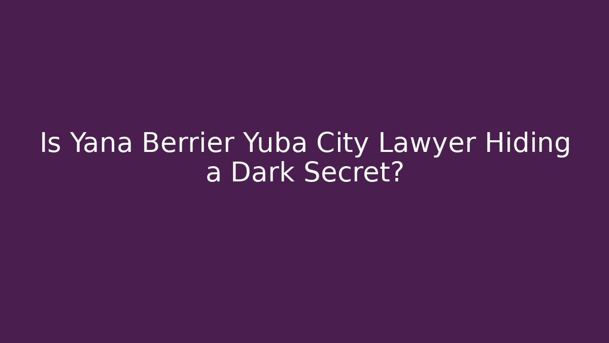 Is Yana Berrier Yuba City Lawyer Hiding a Dark Secret?