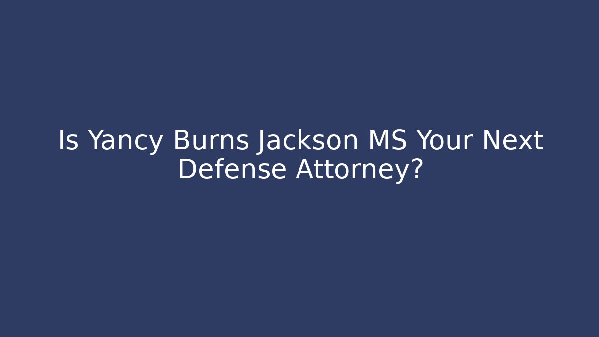 Is Yancy Burns Jackson MS Your Next Defense Attorney? - WealthxGroup