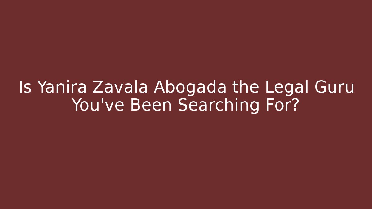 Is Yanira Zavala Abogada the Legal Guru You’ve Been Searching For?