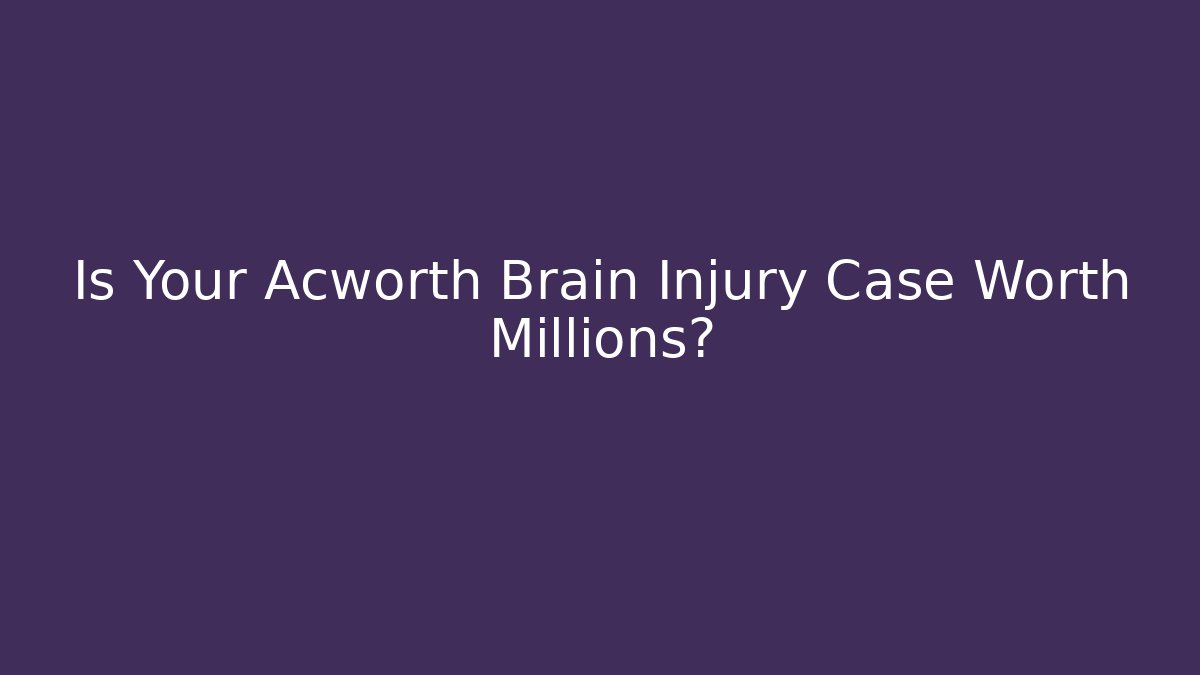 Is Your Acworth Brain Injury Case Worth Millions?