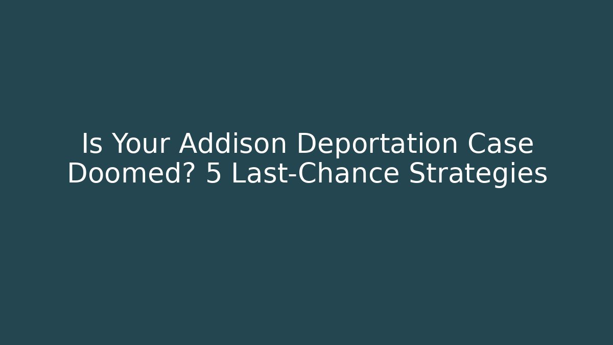 Is Your Addison Deportation Case Doomed? 5 Last-Chance Strategies