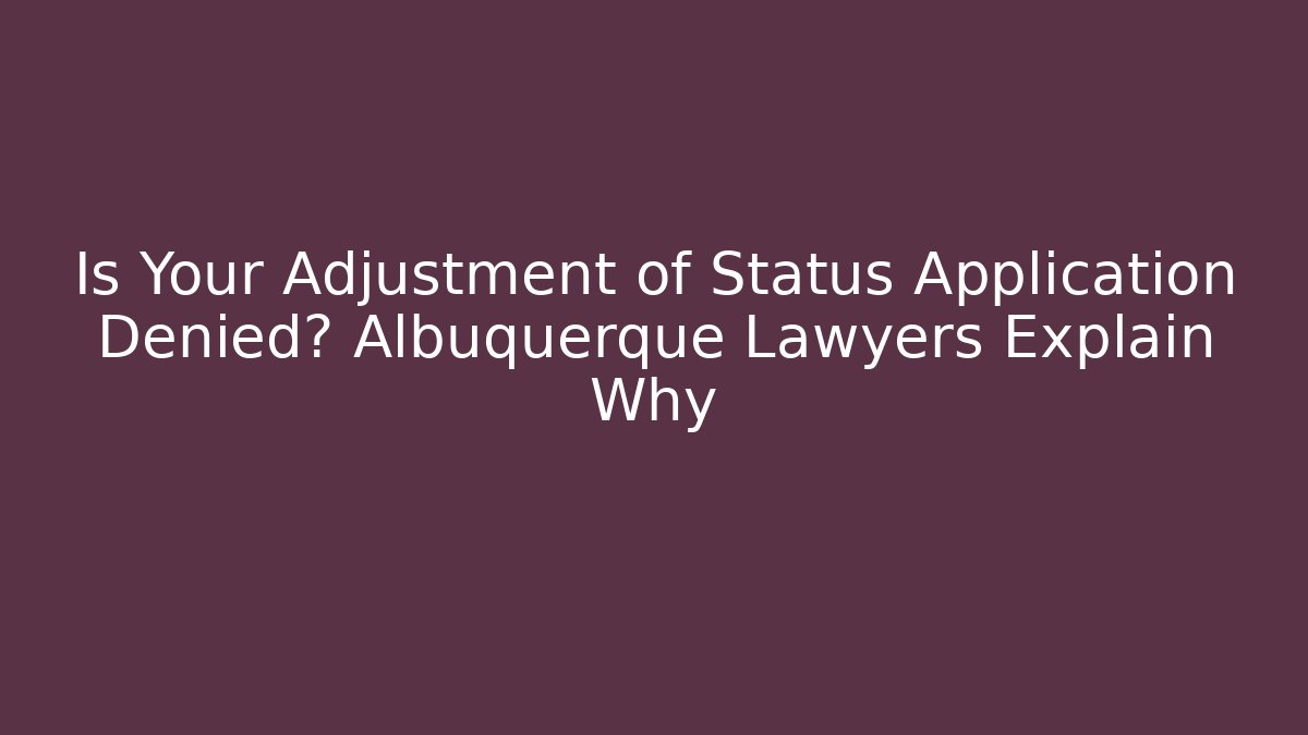 Is Your Adjustment of Status Application Denied? Albuquerque Lawyers Explain Why