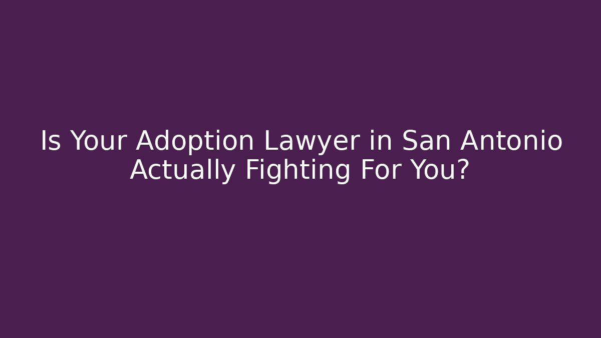 Is Your Adoption Lawyer in San Antonio Actually Fighting For You?