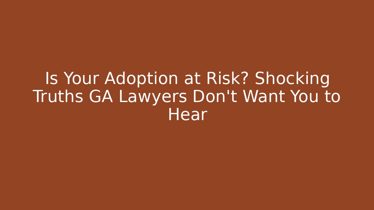 Is Your Adoption at Risk? Shocking Truths GA Lawyers Don't Want You to Hear