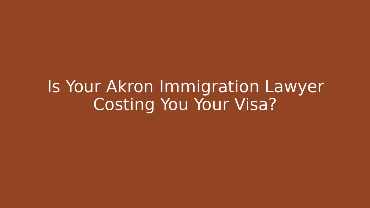 Is Your Akron Immigration Lawyer Costing You Your Visa?