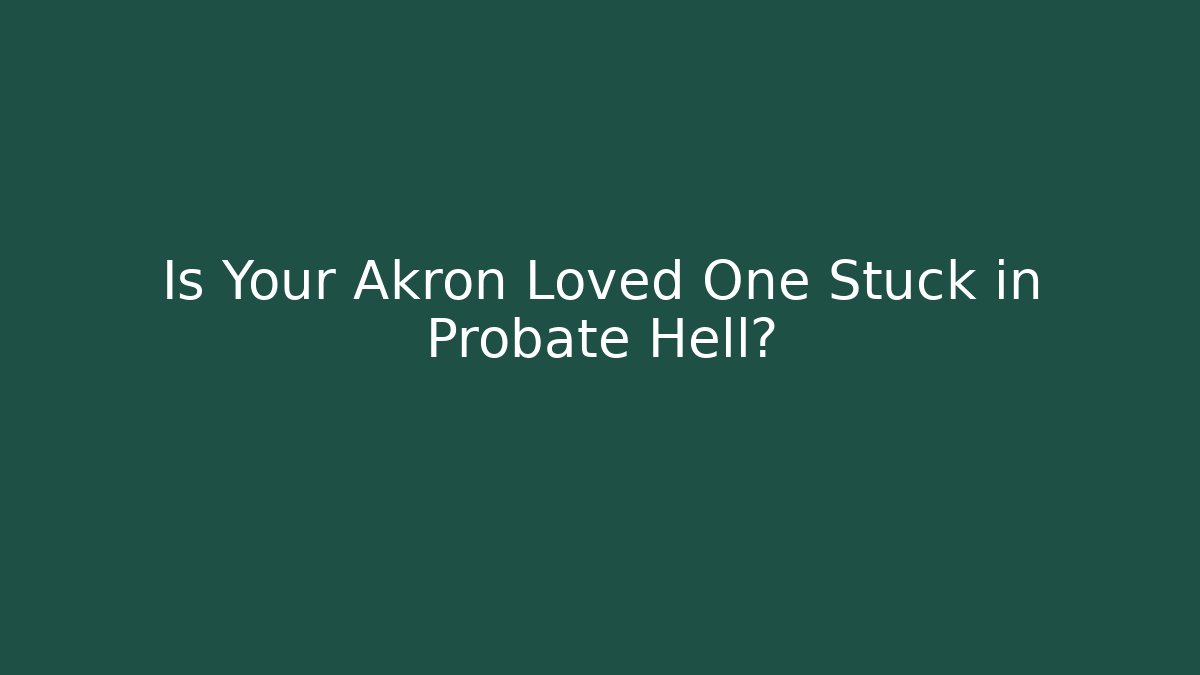Is Your Akron Loved One Stuck in Probate Hell? - WealthxGroup