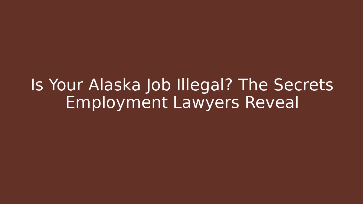 Is Your Alaska Job Illegal? The Secrets Employment Lawyers Reveal