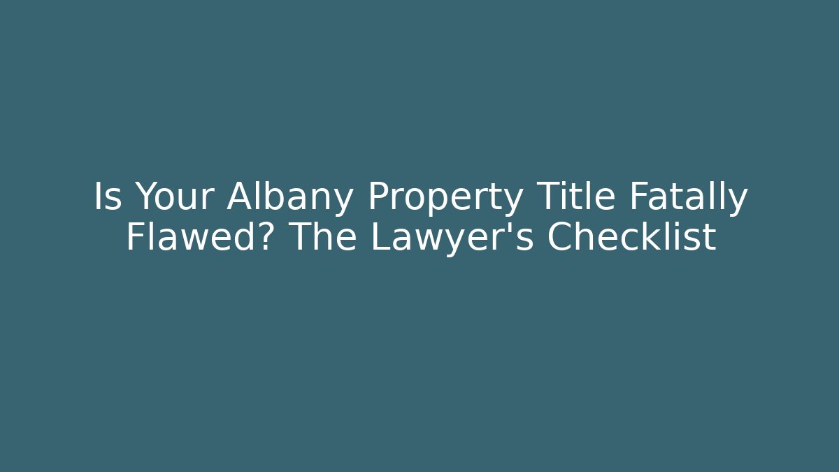Is Your Albany Property Title Fatally Flawed? The Lawyer's Checklist