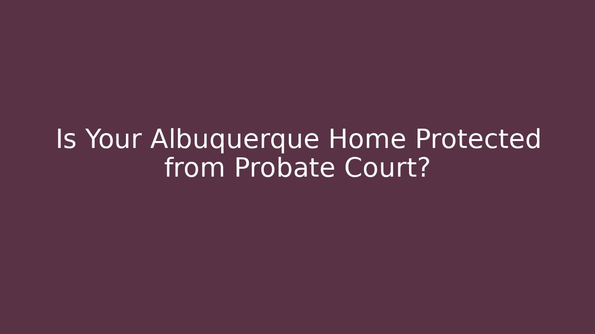 Is Your Albuquerque Home Protected from Probate Court? - WealthxGroup