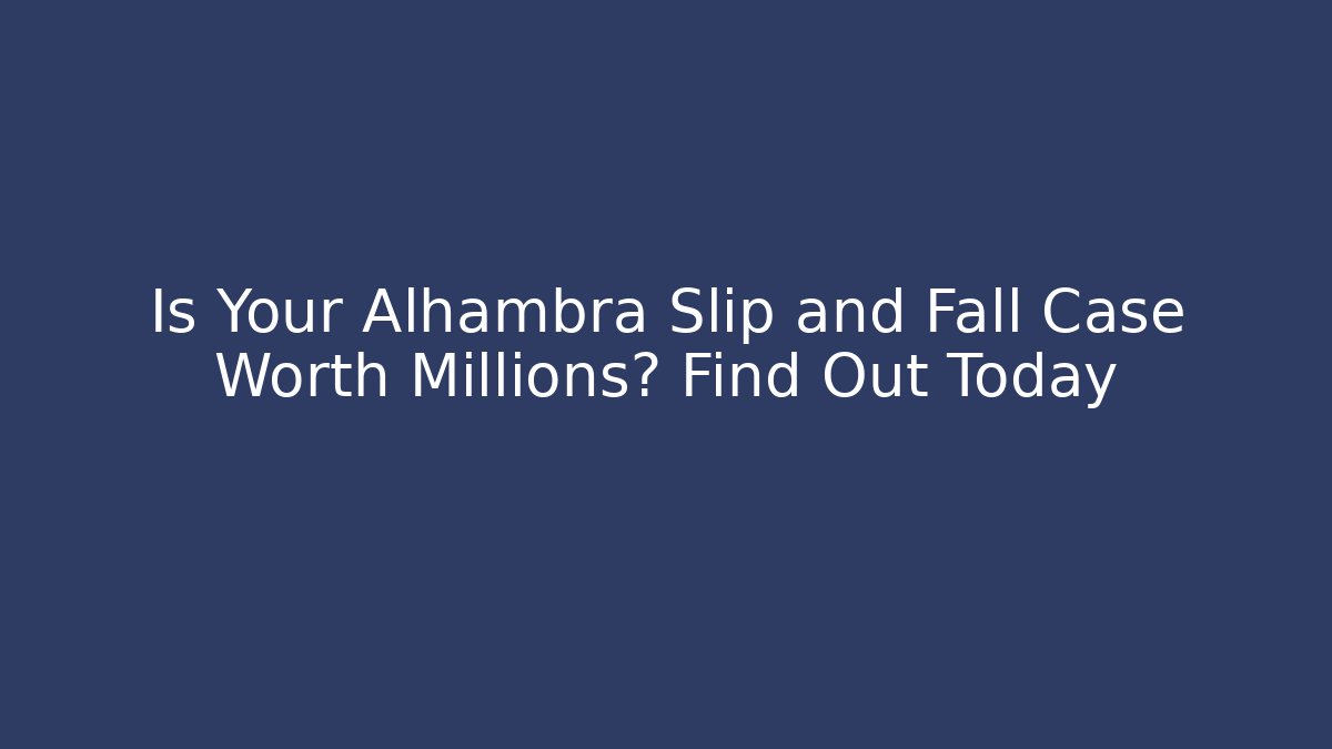 Is Your Alhambra Slip and Fall Case Worth Millions? Find Out Today - WealthxGroup