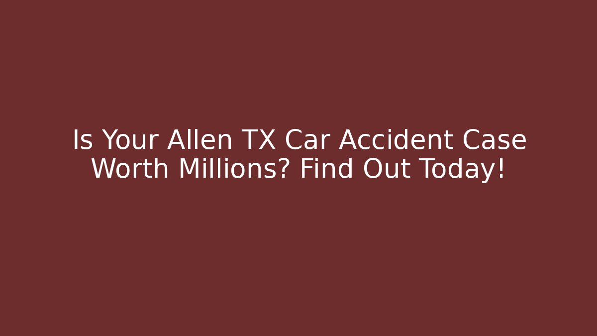 Is Your Allen TX Car Accident Case Worth Millions? Find Out Today!
