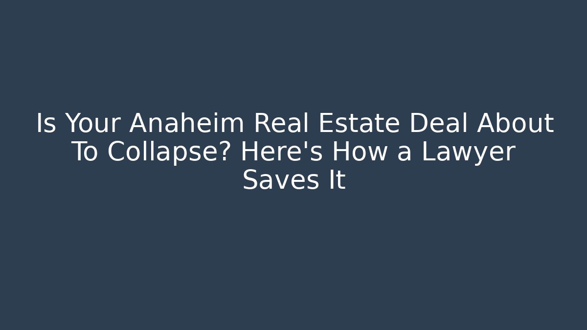Is Your Anaheim Real Estate Deal About To Collapse? Here's How a Lawyer Saves It