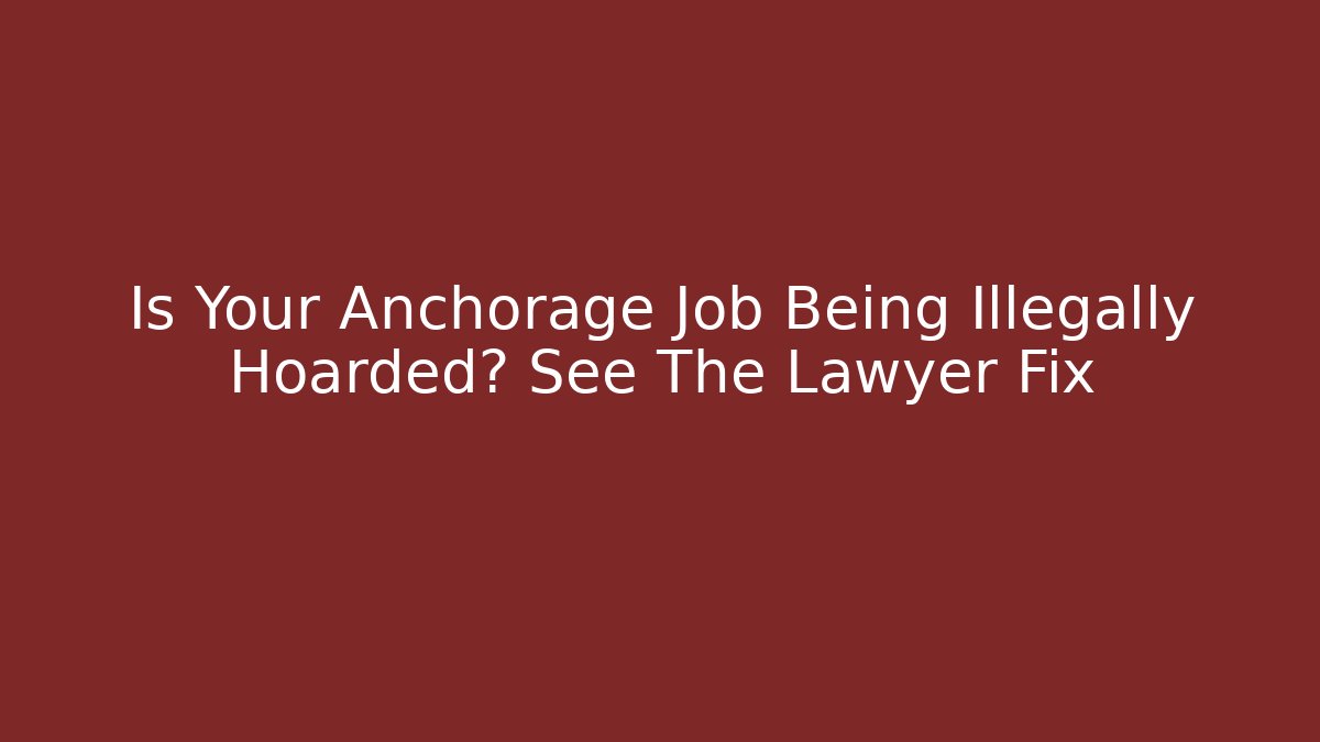 Is Your Anchorage Job Being Illegally Hoarded? See The Lawyer Fix
