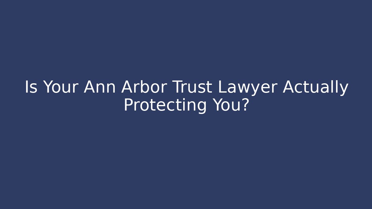 Is Your Ann Arbor Trust Lawyer Actually Protecting You?