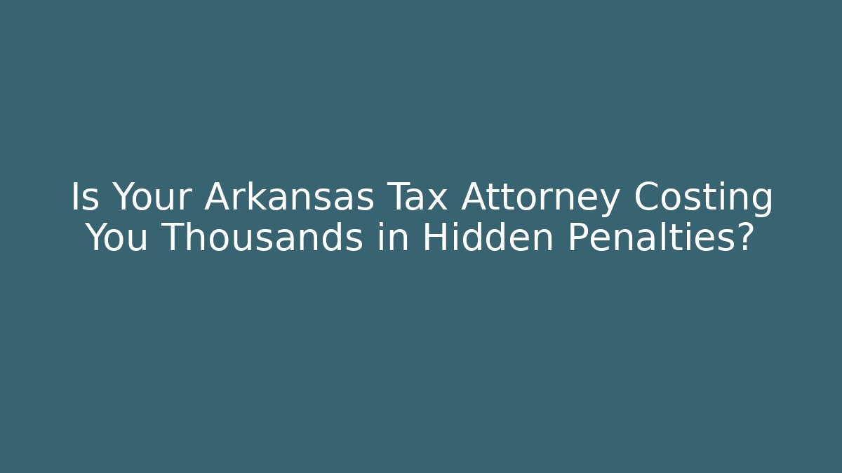 Is Your Arkansas Tax Attorney Costing You Thousands in Hidden Penalties?