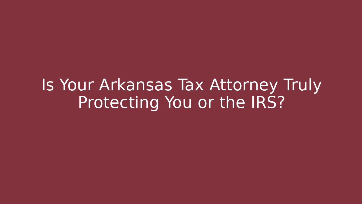 Is Your Arkansas Tax Attorney Truly Protecting You or the IRS?