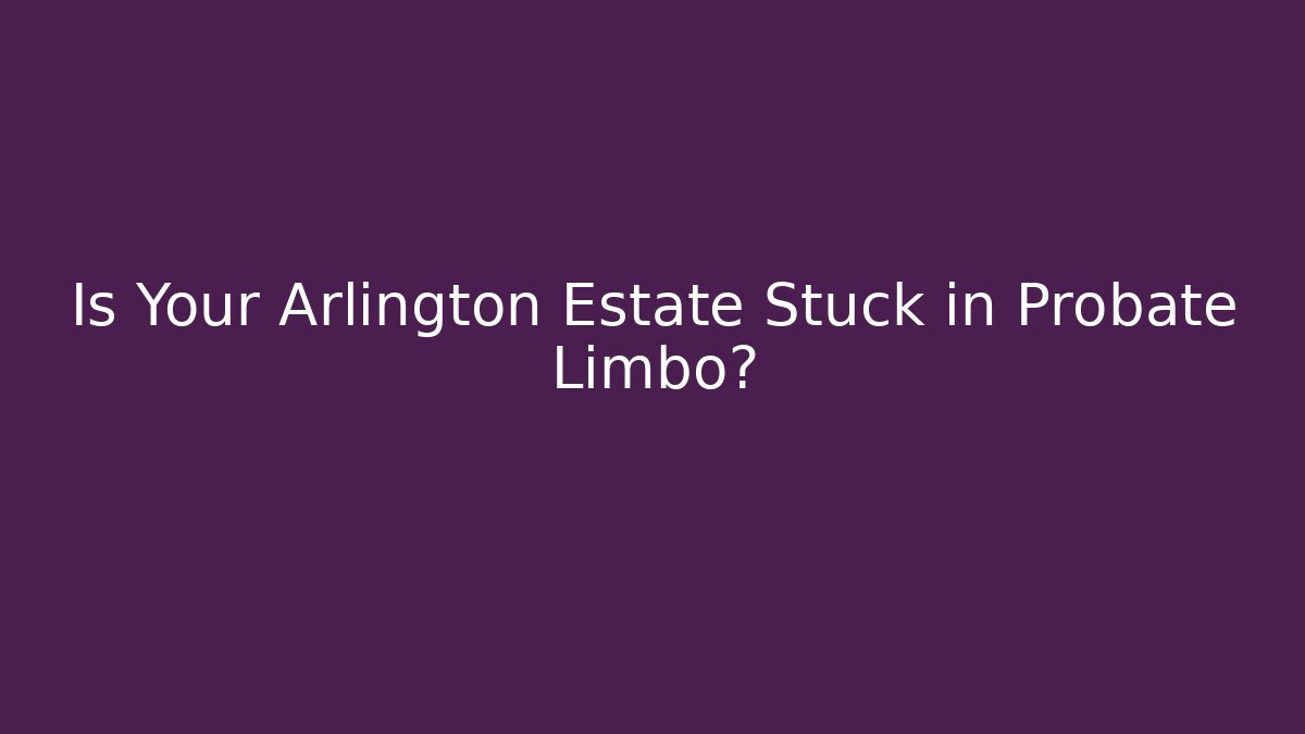 Is Your Arlington Estate Stuck in Probate Limbo?