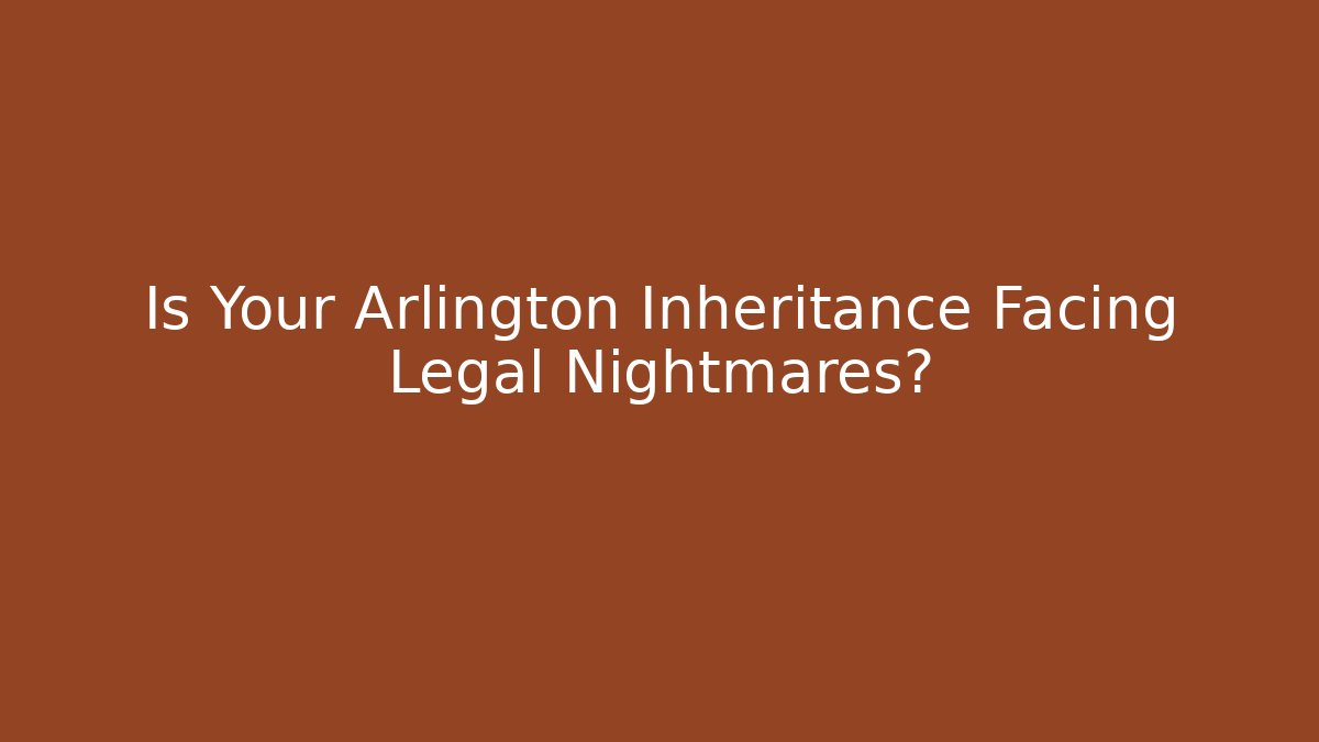 Is Your Arlington Inheritance Facing Legal Nightmares? - WealthxGroup