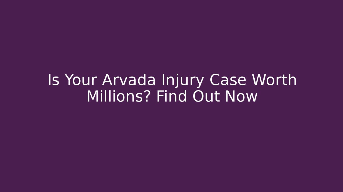 Is Your Arvada Injury Case Worth Millions? Find Out Now