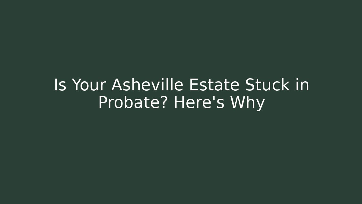 Is Your Asheville Estate Stuck in Probate? Here's Why