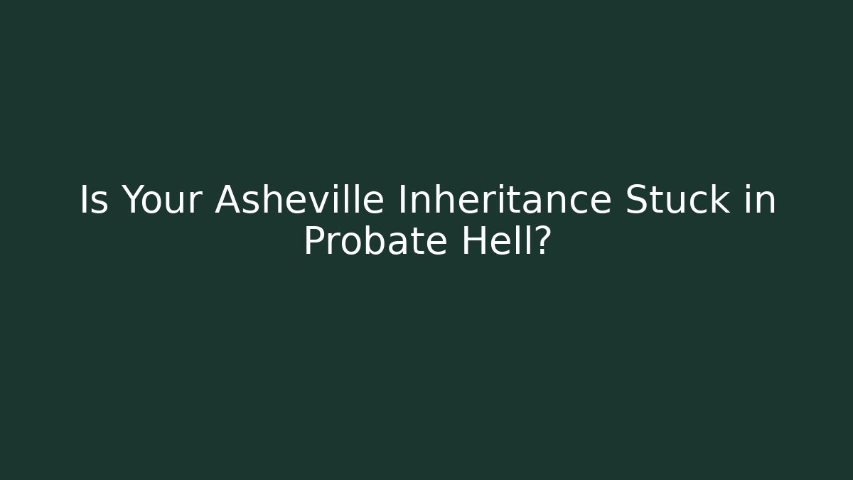 Is Your Asheville Inheritance Stuck in Probate Hell?