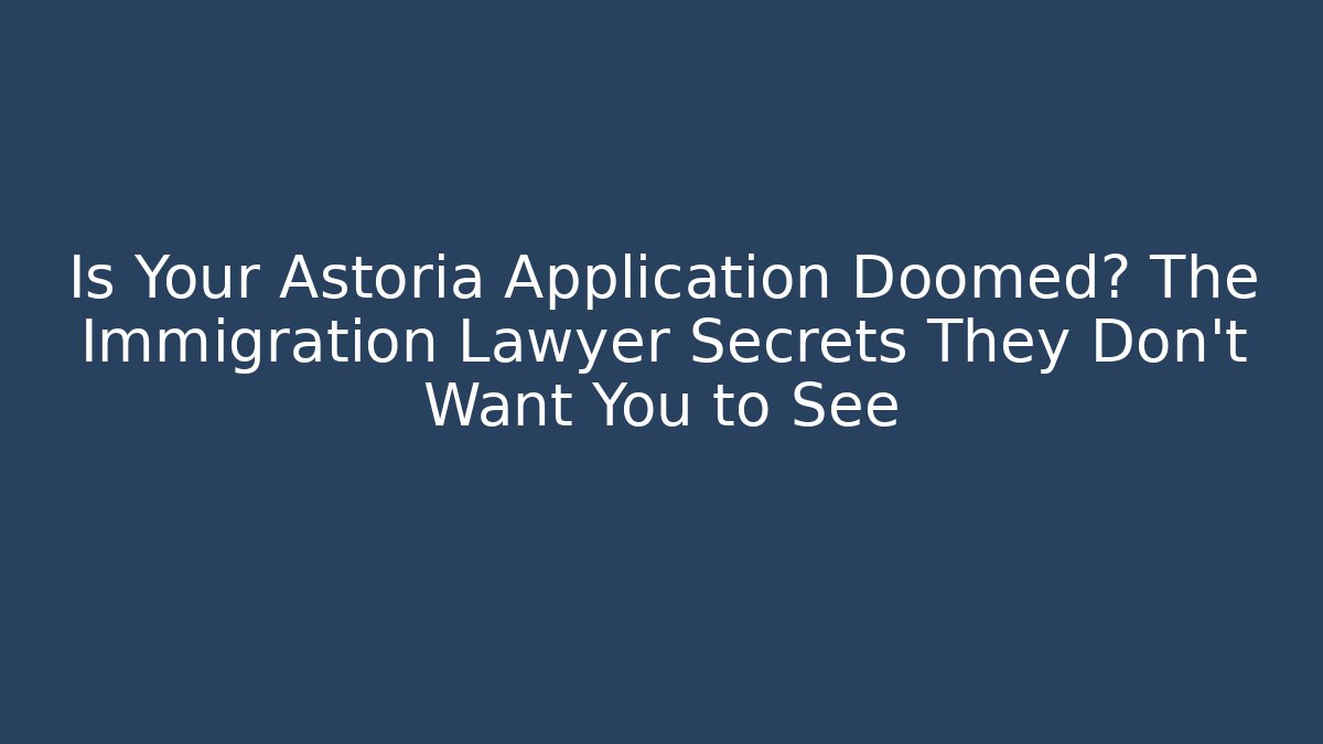 Is Your Astoria Application Doomed? The Immigration Lawyer Secrets They Don’t Want You to See