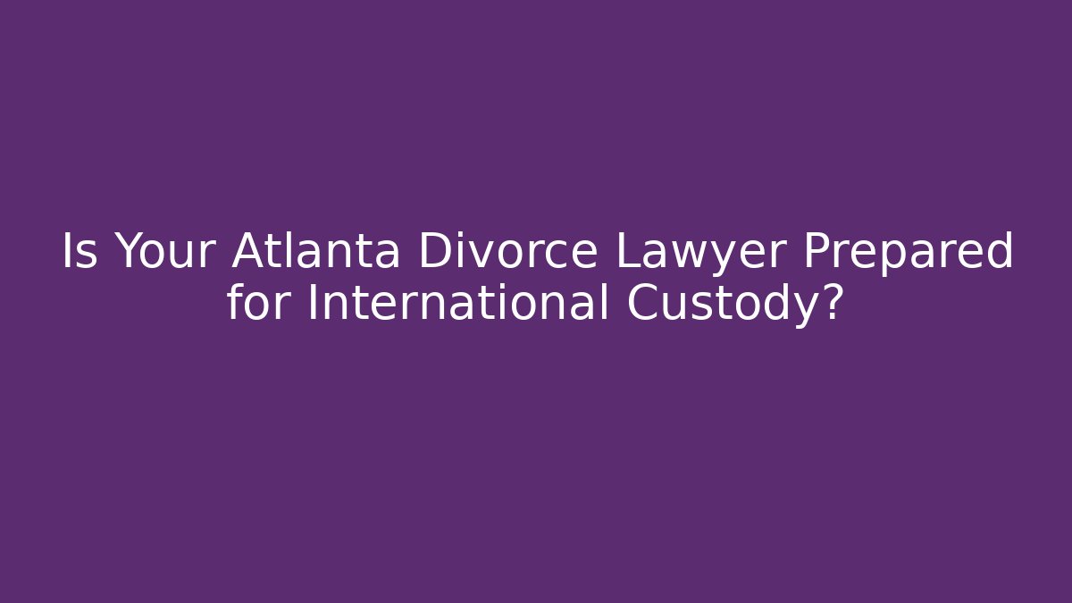 Is Your Atlanta Divorce Lawyer Prepared for International Custody?
