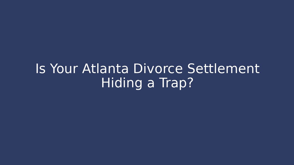 Is Your Atlanta Divorce Settlement Hiding a Trap?