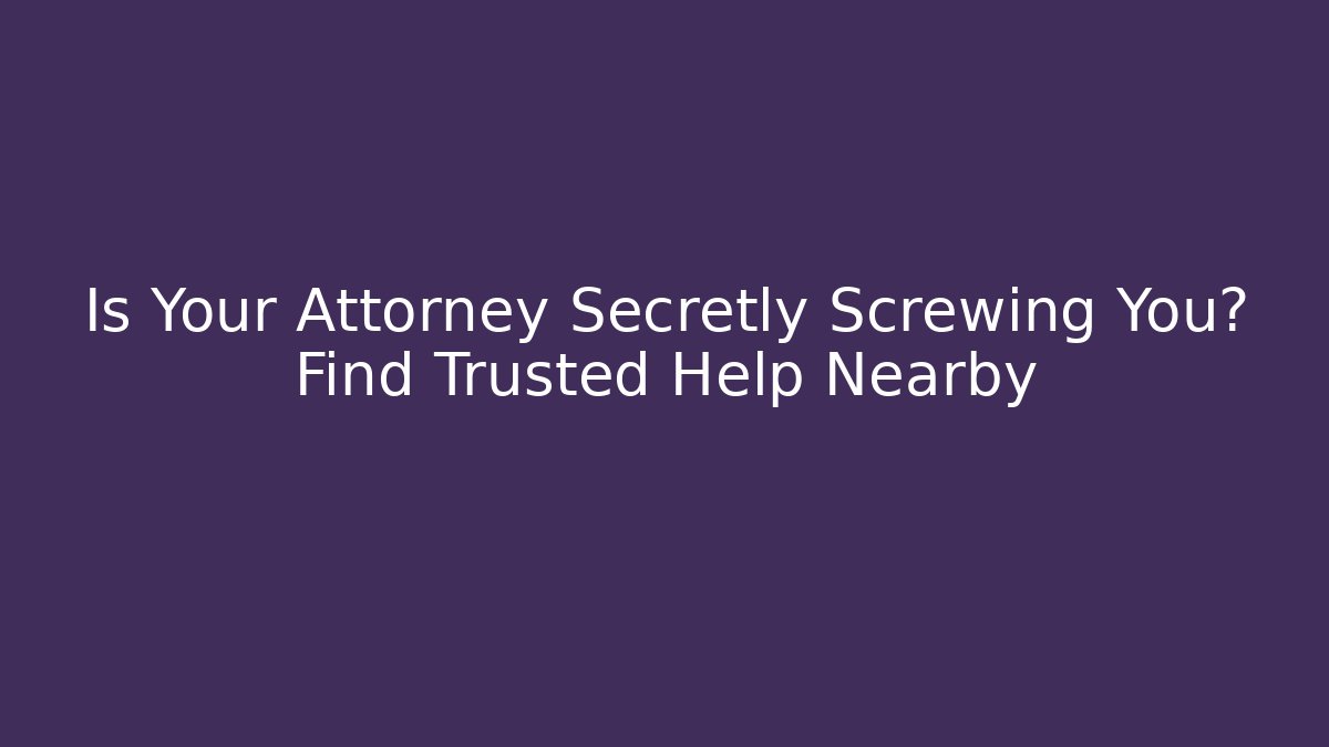 Is Your Attorney Secretly Screwing You? Find Trusted Help Nearby