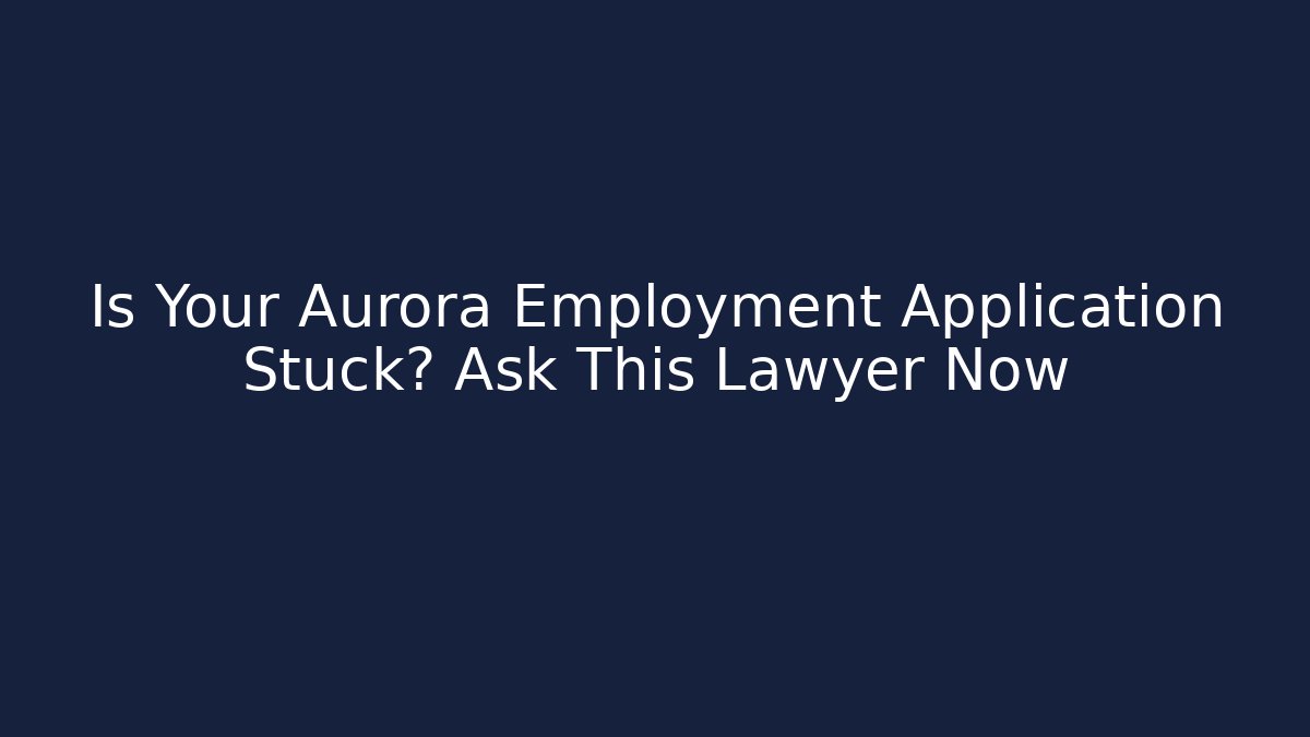 Is Your Aurora Employment Application Stuck? Ask This Lawyer Now