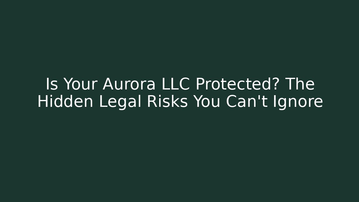 Is Your Aurora LLC Protected? The Hidden Legal Risks You Can't Ignore
