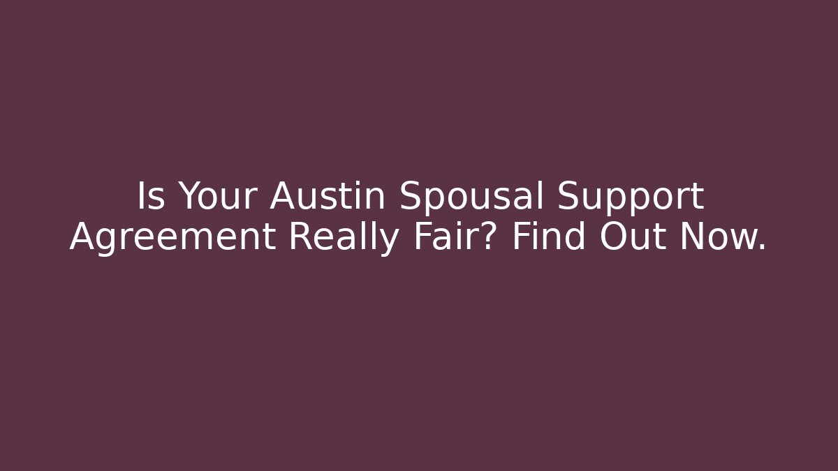 Is Your Austin Spousal Support Agreement Really Fair? Find Out Now.