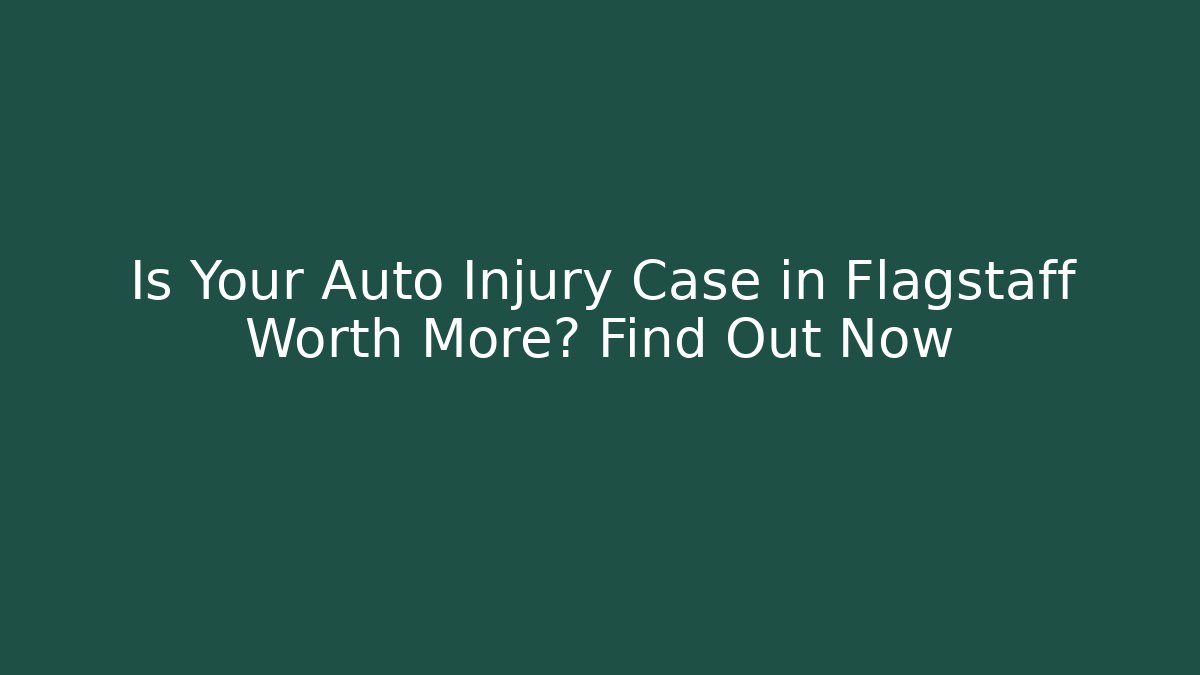 Is Your Auto Injury Case in Flagstaff Worth More? Find Out Now