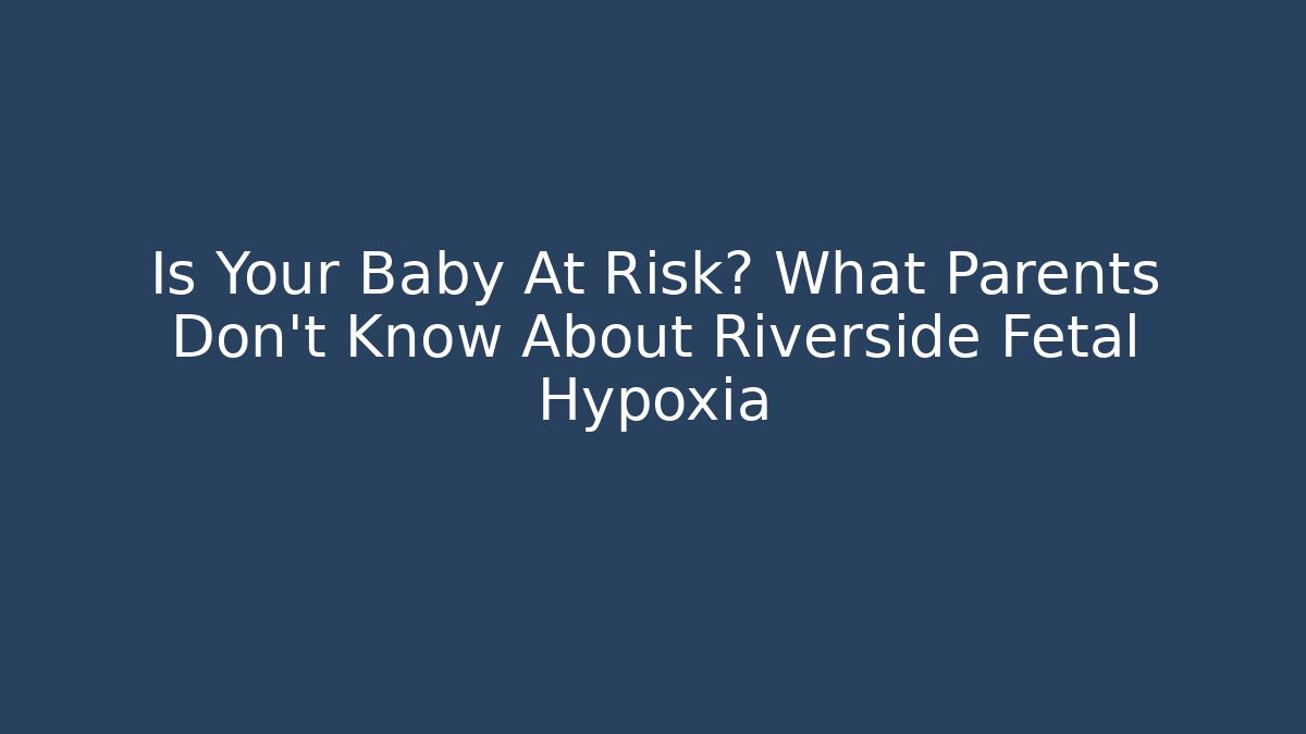 Is Your Baby At Risk? What Parents Don’t Know About Riverside Fetal Hypoxia