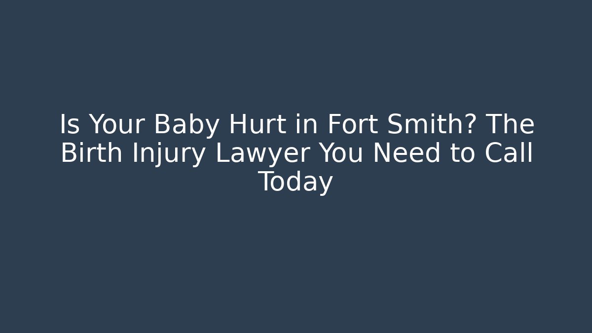 Is Your Baby Hurt in Fort Smith? The Birth Injury Lawyer You Need to Call Today