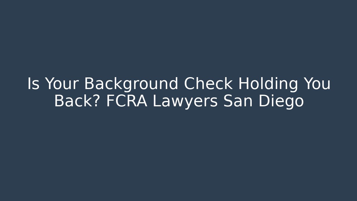 Is Your Background Check Holding You Back? FCRA Lawyers San Diego