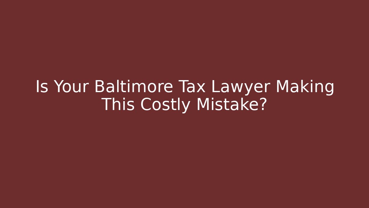 Is Your Baltimore Tax Lawyer Making This Costly Mistake?