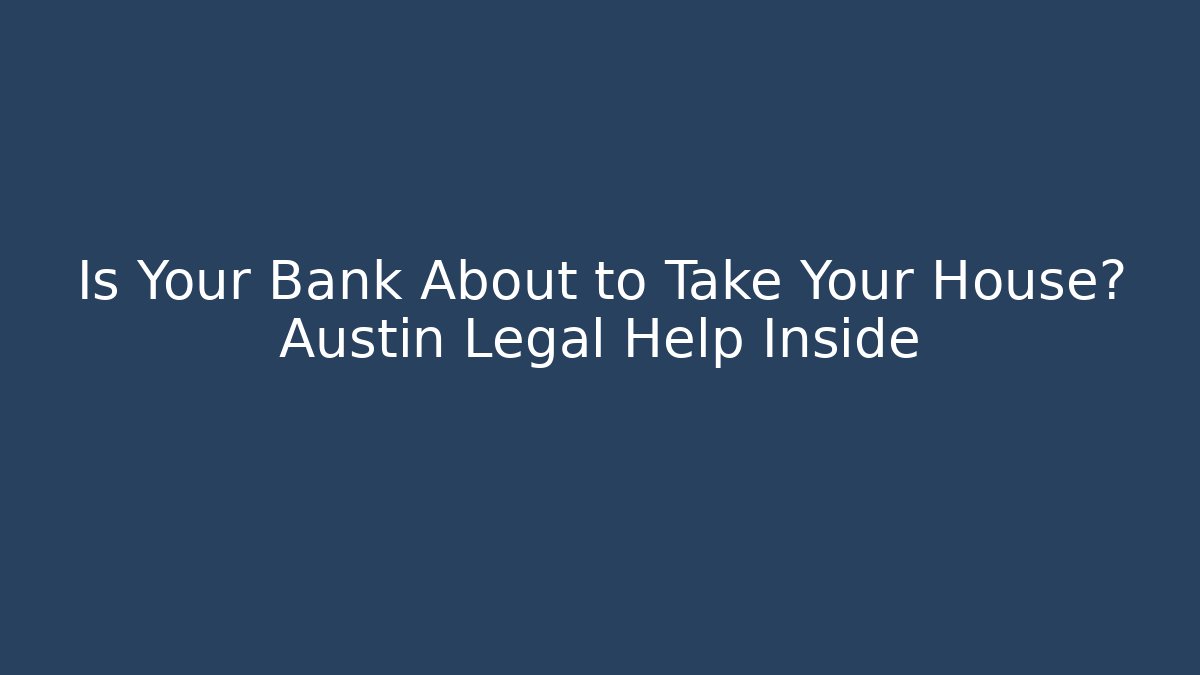 Is Your Bank About to Take Your House? Austin Legal Help Inside