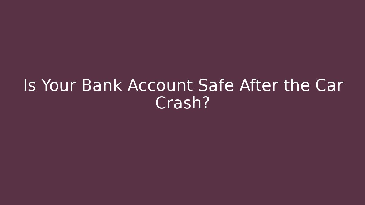Is Your Bank Account Safe After the Car Crash?
