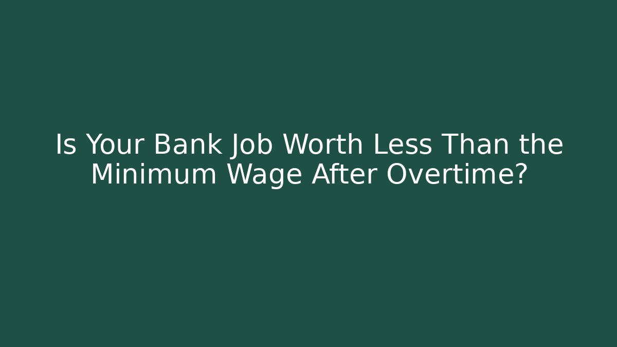 Is Your Bank Job Worth Less Than the Minimum Wage After Overtime?