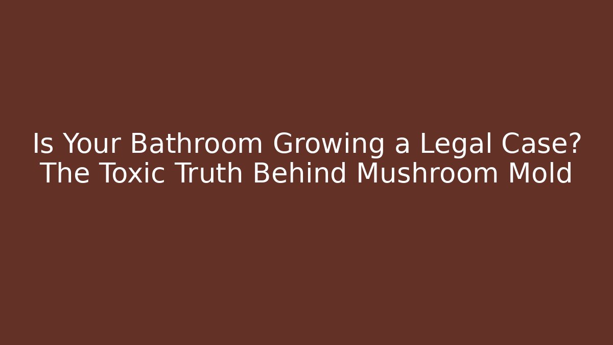 Is Your Bathroom Growing a Legal Case? The Toxic Truth Behind Mushroom Mold
