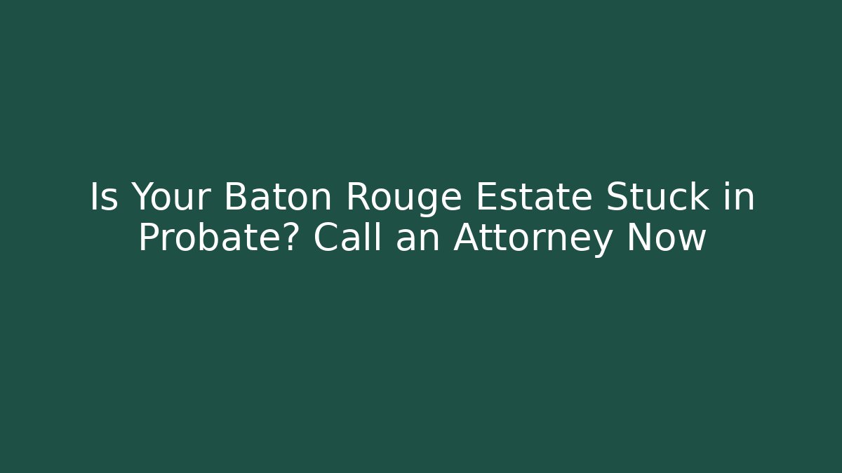 Is Your Baton Rouge Estate Stuck in Probate? Call an Attorney Now
