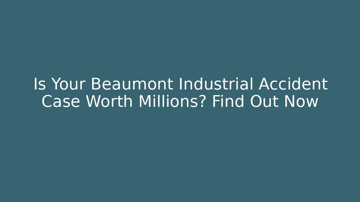 Is Your Beaumont Industrial Accident Case Worth Millions? Find Out Now