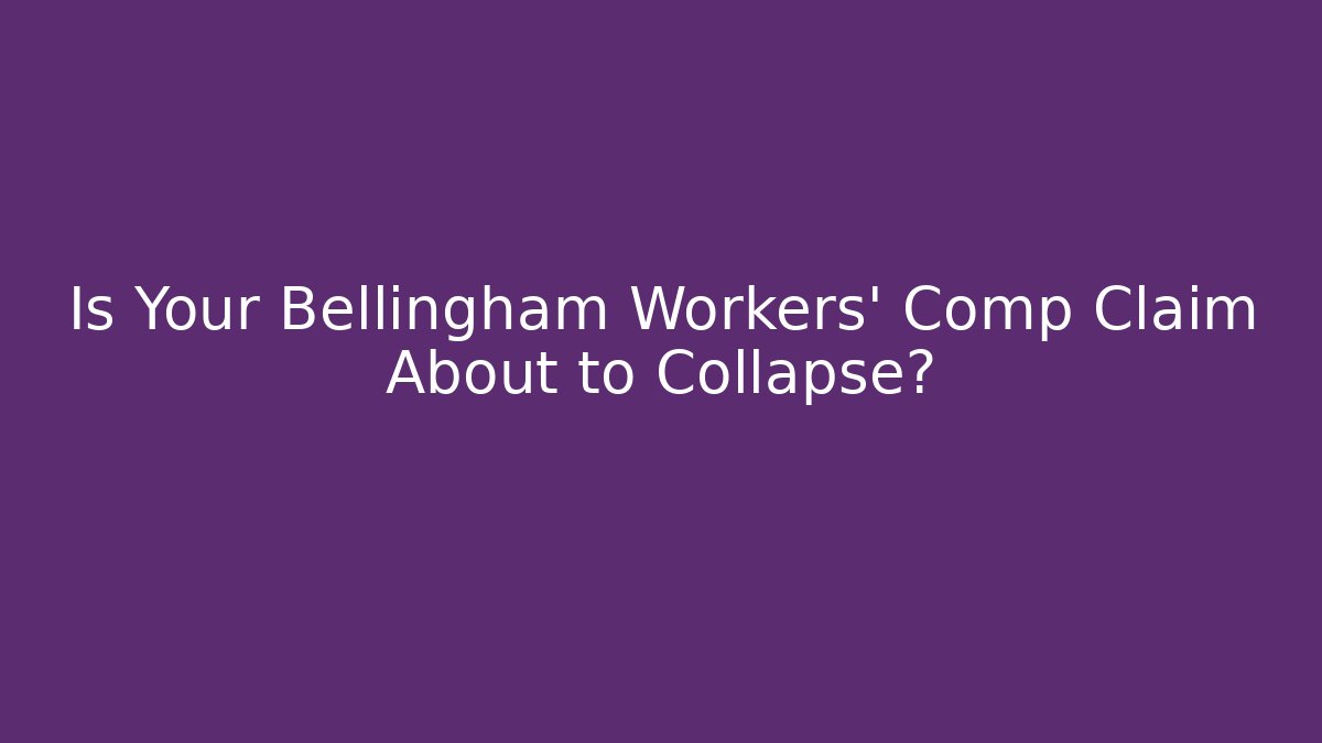 Is Your Bellingham Workers' Comp Claim About to Collapse?