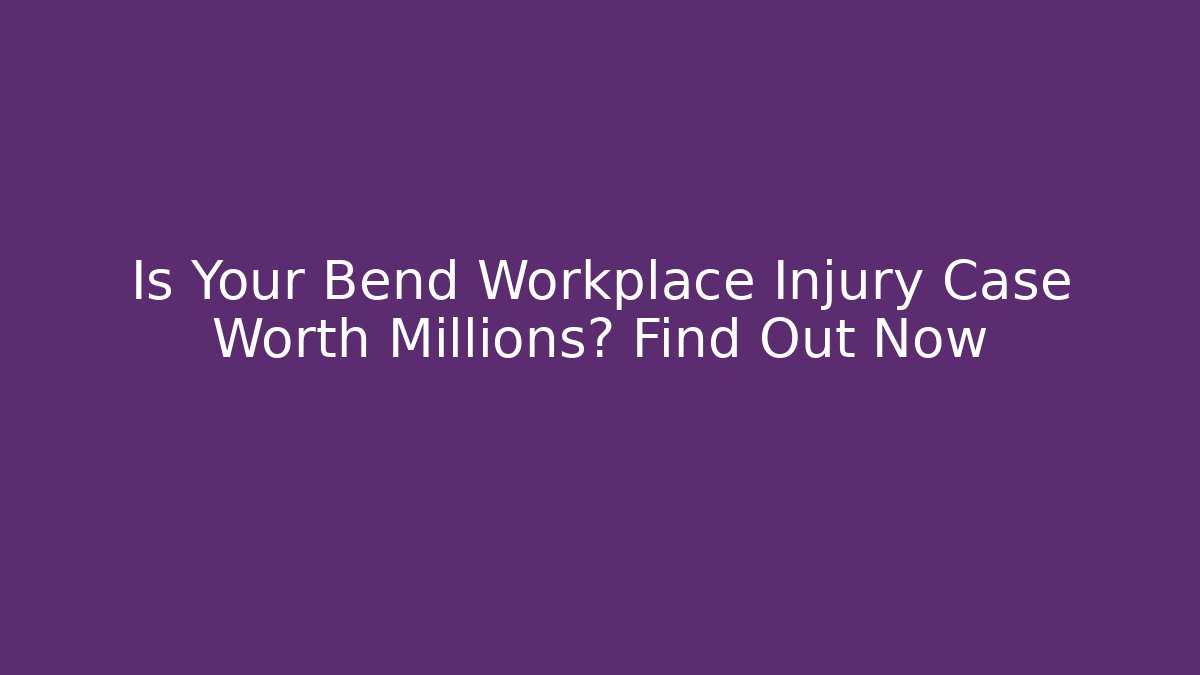 Is Your Bend Workplace Injury Case Worth Millions? Find Out Now