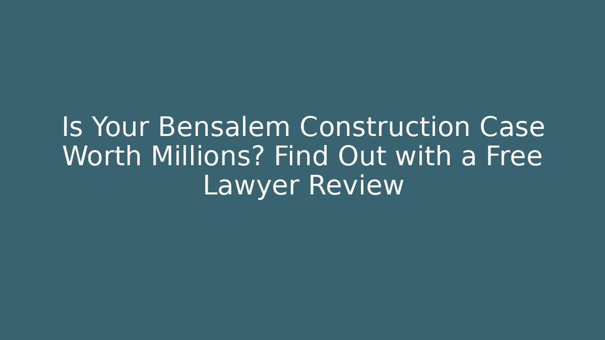 Is Your Bensalem Construction Case Worth Millions? Find Out with a Free Lawyer Review