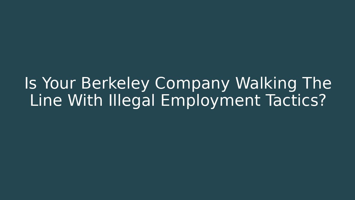 Is Your Berkeley Company Walking The Line With Illegal Employment Tactics?