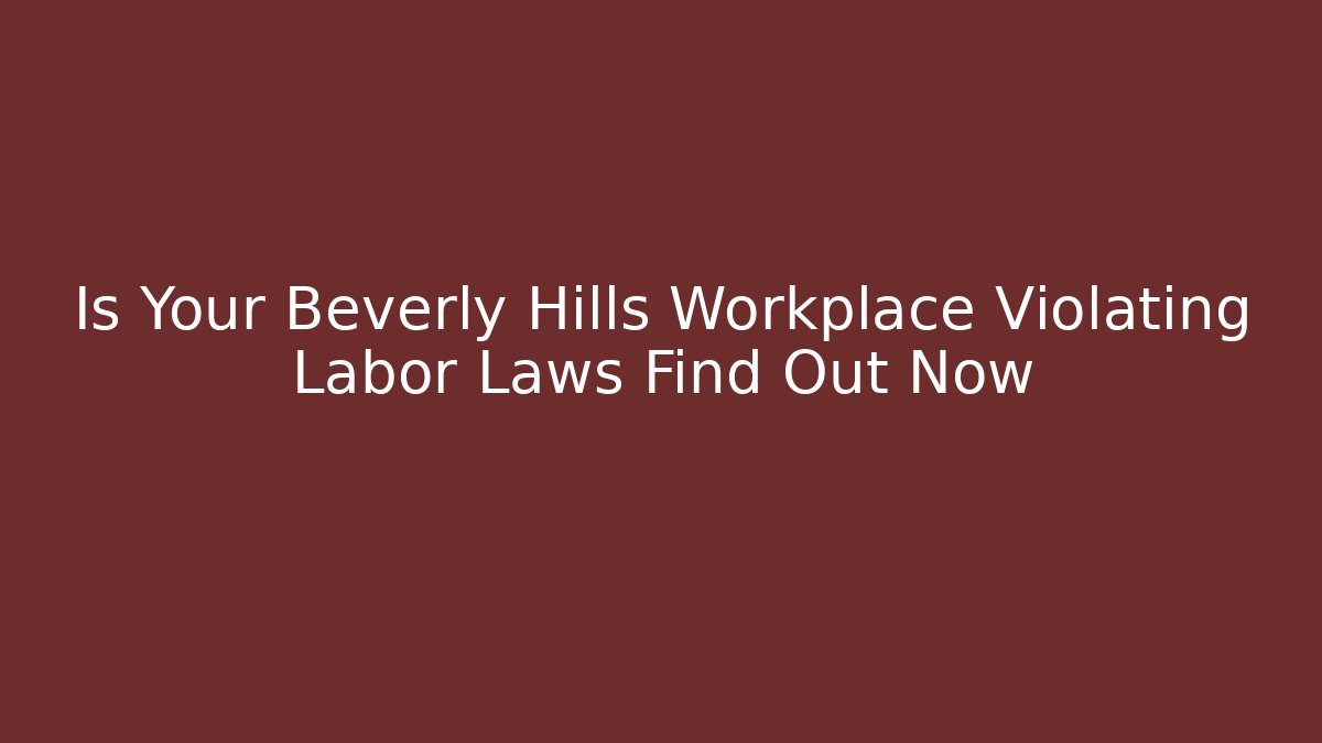 Is Your Beverly Hills Workplace Violating Labor Laws Find Out Now