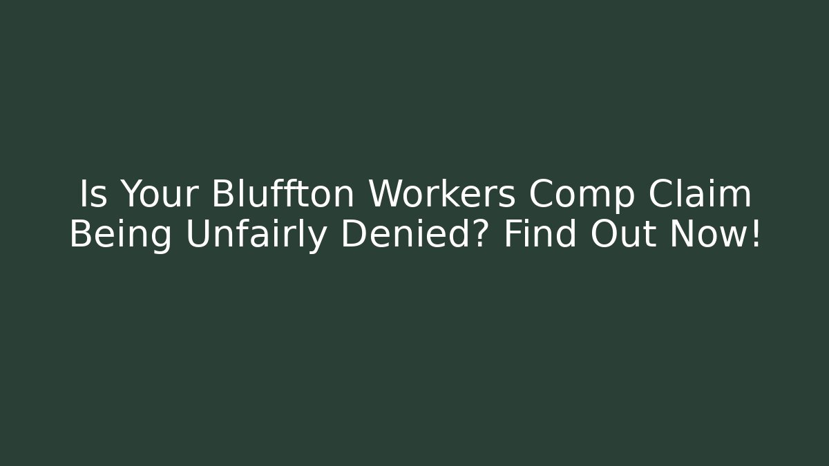 Is Your Bluffton Workers Comp Claim Being Unfairly Denied? Find Out Now!