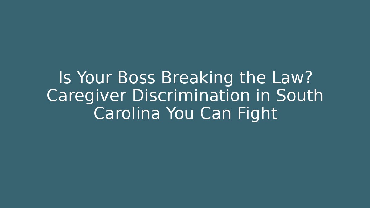 Is Your Boss Breaking the Law? Caregiver Discrimination in South Carolina You Can Fight